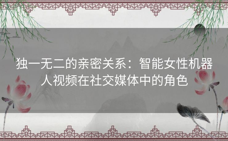 独一无二的亲密关系：智能女性机器人视频在社交媒体中的角色