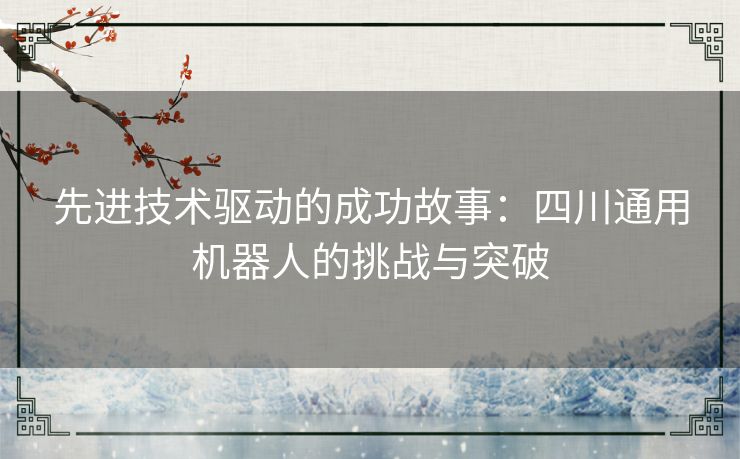 先进技术驱动的成功故事：四川通用机器人的挑战与突破