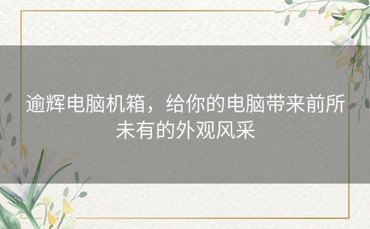 逾辉电脑机箱，给你的电脑带来前所未有的外观风采