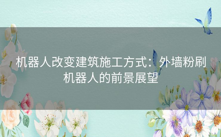 机器人改变建筑施工方式：外墙粉刷机器人的前景展望