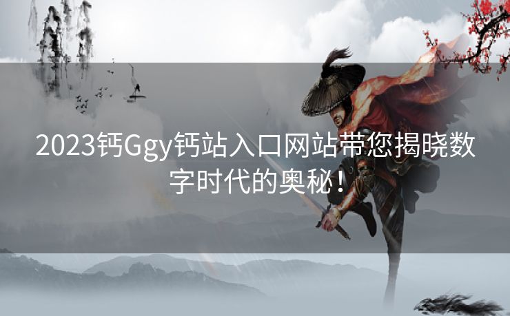 2023钙Ggy钙站入口网站带您揭晓数字时代的奥秘！