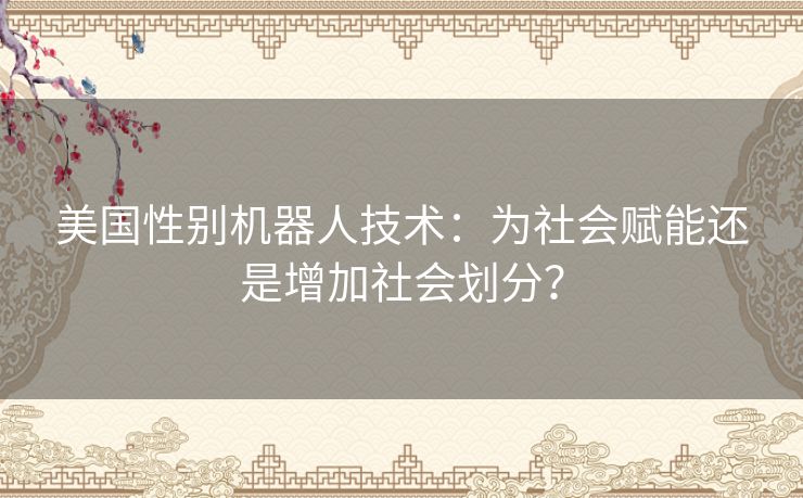 美国性别机器人技术：为社会赋能还是增加社会划分？