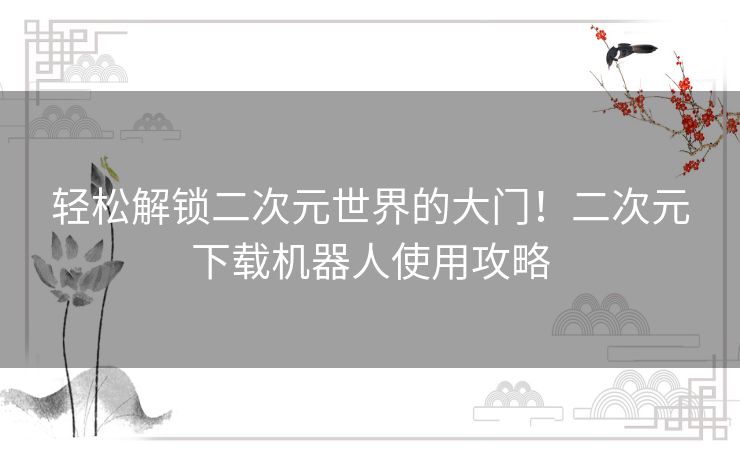 轻松解锁二次元世界的大门！二次元下载机器人使用攻略