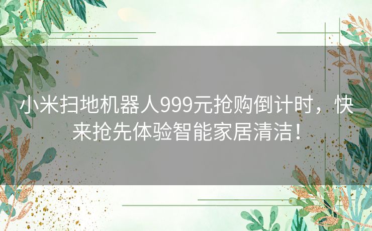 小米扫地机器人999元抢购倒计时，快来抢先体验智能家居清洁！