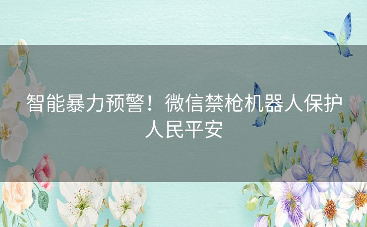 智能暴力预警！微信禁枪机器人保护人民平安