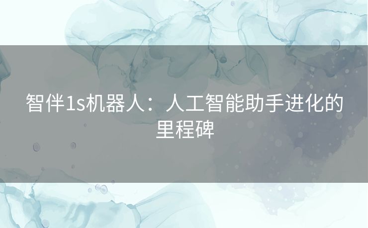 智伴1s机器人：人工智能助手进化的里程碑