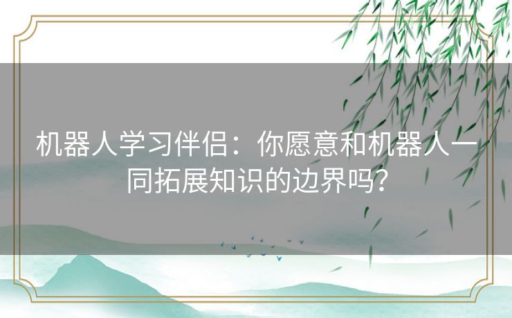 机器人学习伴侣：你愿意和机器人一同拓展知识的边界吗？