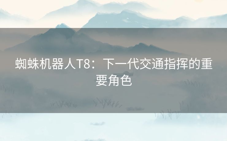 蜘蛛机器人T8：下一代交通指挥的重要角色