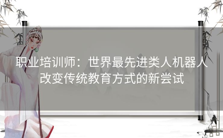 职业培训师：世界最先进类人机器人改变传统教育方式的新尝试