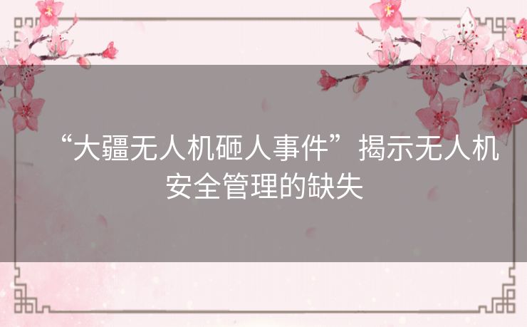 “大疆无人机砸人事件”揭示无人机安全管理的缺失