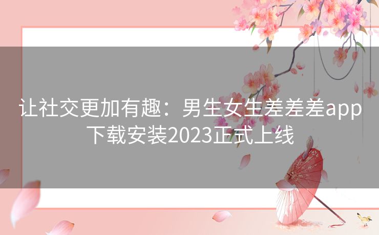 让社交更加有趣：男生女生差差差app下载安装2023正式上线