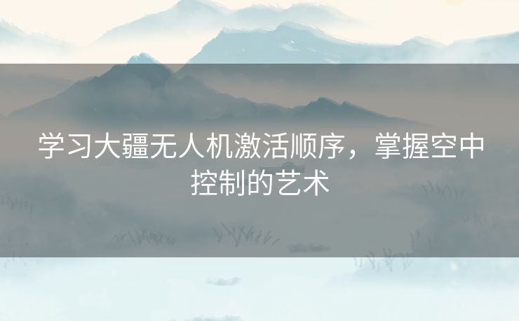 学习大疆无人机激活顺序，掌握空中控制的艺术