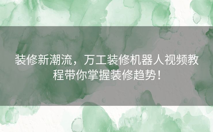 装修新潮流，万工装修机器人视频教程带你掌握装修趋势！