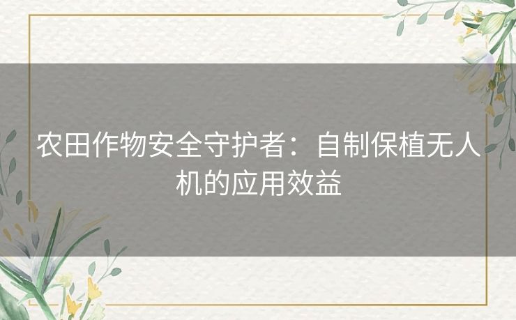 农田作物安全守护者：自制保植无人机的应用效益