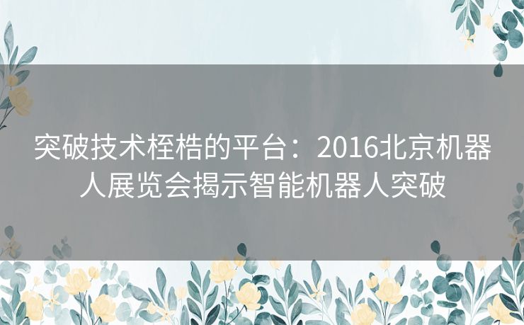 突破技术桎梏的平台：2016北京机器人展览会揭示智能机器人突破