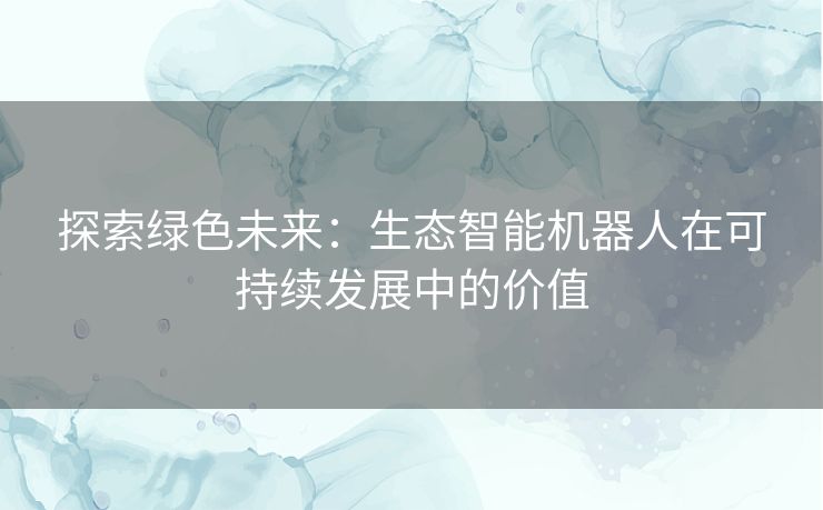 探索绿色未来：生态智能机器人在可持续发展中的价值