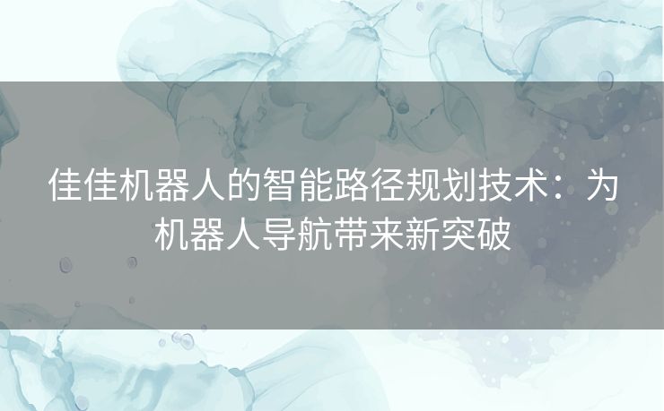 佳佳机器人的智能路径规划技术：为机器人导航带来新突破