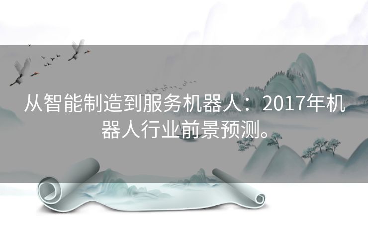 从智能制造到服务机器人：2017年机器人行业前景预测。