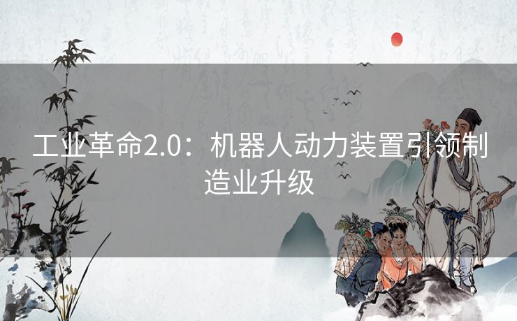 工业革命2.0：机器人动力装置引领制造业升级