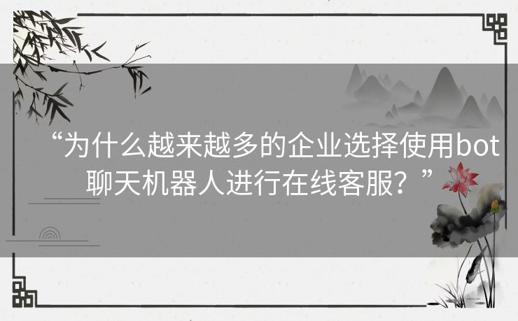 “为什么越来越多的企业选择使用bot聊天机器人进行在线客服？”