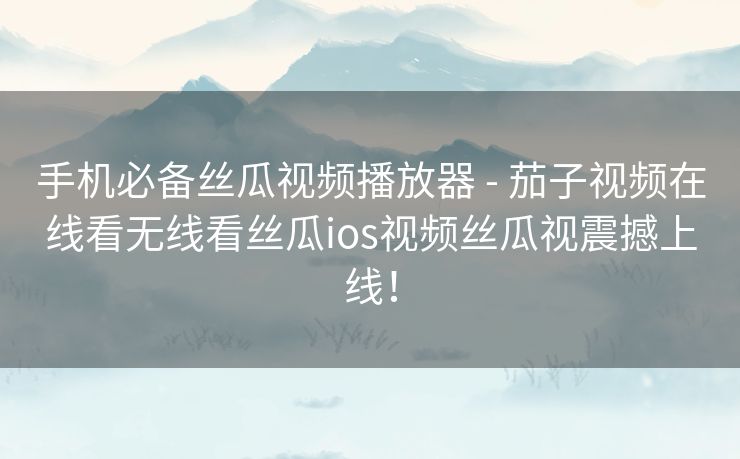 手机必备丝瓜视频播放器 - 茄子视频在线看无线看丝瓜ios视频丝瓜视震撼上线！