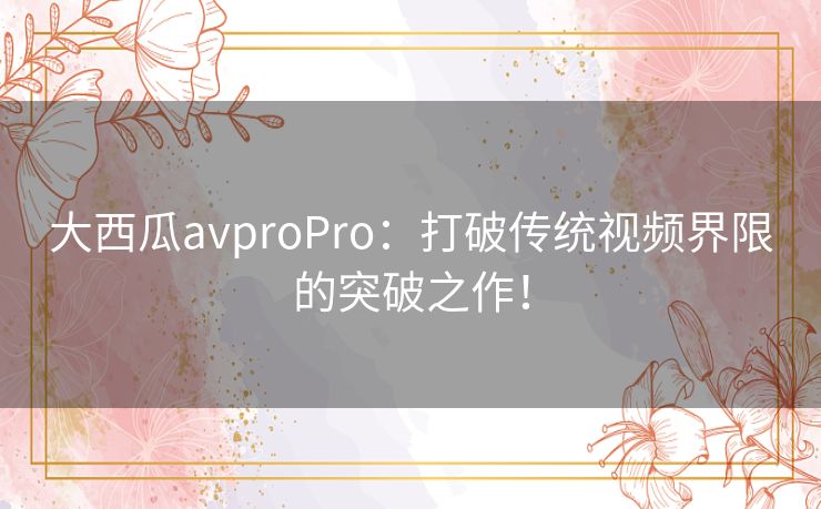 大西瓜avproPro：打破传统视频界限的突破之作！