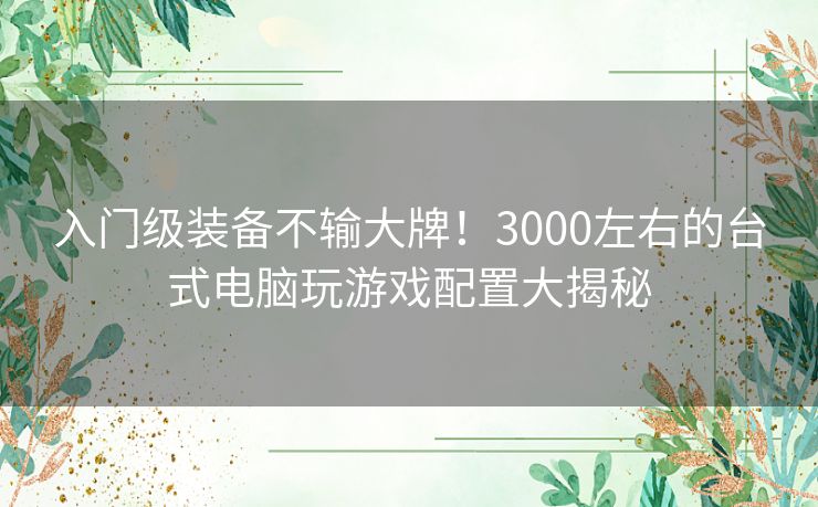 入门级装备不输大牌！3000左右的台式电脑玩游戏配置大揭秘