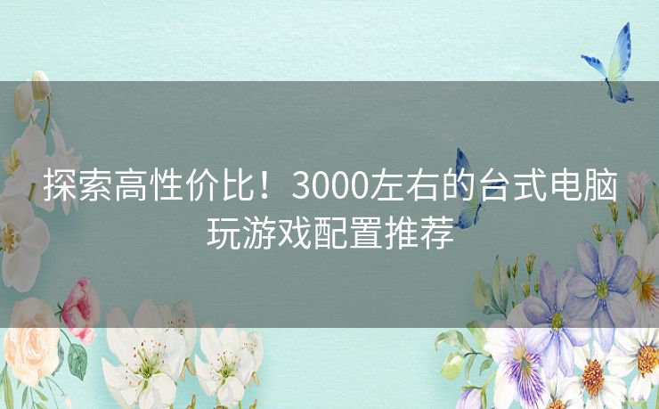 探索高性价比！3000左右的台式电脑玩游戏配置推荐