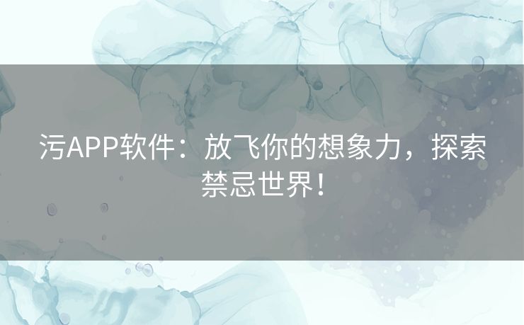 污APP软件：放飞你的想象力，探索禁忌世界！