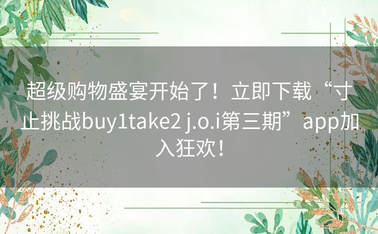 超级购物盛宴开始了！立即下载“寸止挑战buy1take2 j.o.i第三期”app加入狂欢！