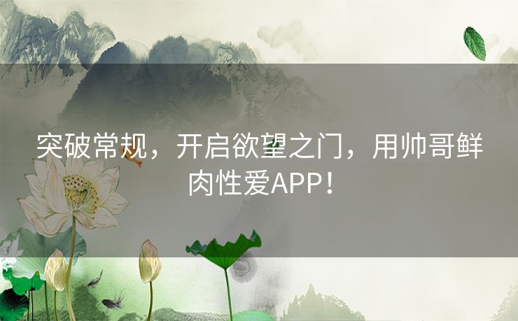 突破常规，开启欲望之门，用帅哥鲜肉性爱APP！