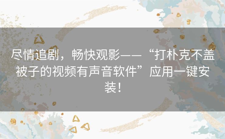 尽情追剧，畅快观影——“打朴克不盖被子的视频有声音软件”应用一键安装！