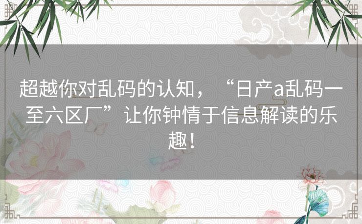 超越你对乱码的认知，“日产a乱码一至六区厂”让你钟情于信息解读的乐趣！