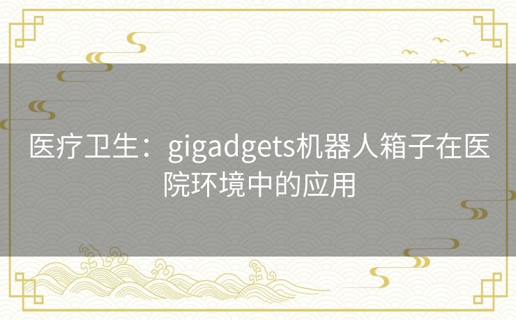 医疗卫生：gigadgets机器人箱子在医院环境中的应用