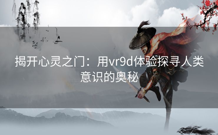 揭开心灵之门：用vr9d体验探寻人类意识的奥秘