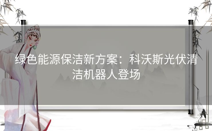 绿色能源保洁新方案：科沃斯光伏清洁机器人登场