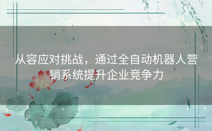 从容应对挑战，通过全自动机器人营销系统提升企业竞争力