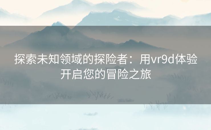 探索未知领域的探险者：用vr9d体验开启您的冒险之旅