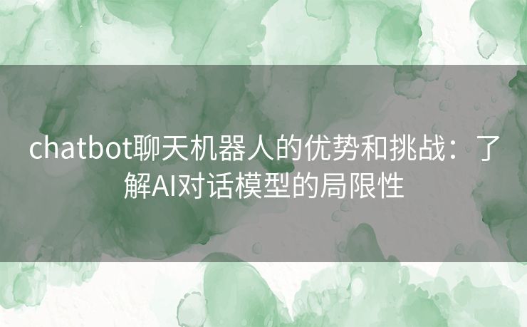 chatbot聊天机器人的优势和挑战：了解AI对话模型的局限性