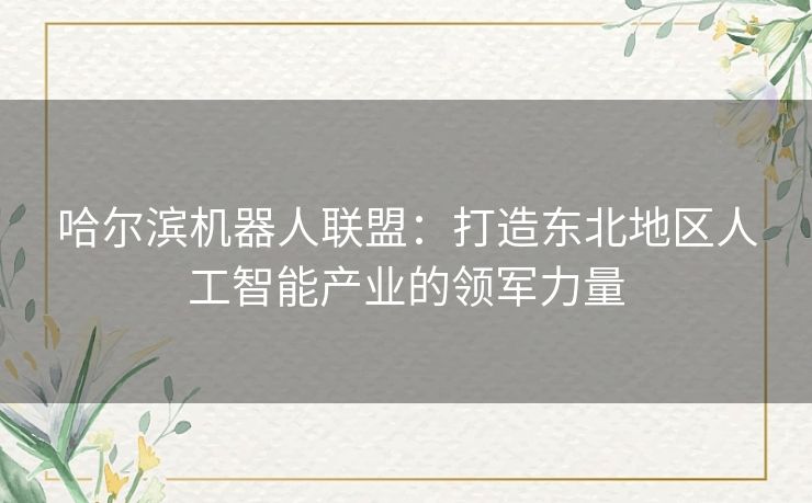 哈尔滨机器人联盟：打造东北地区人工智能产业的领军力量