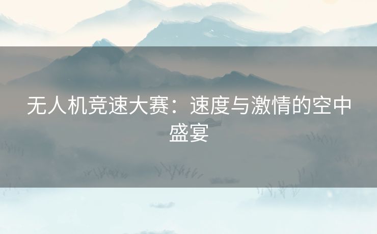 无人机竞速大赛：速度与激情的空中盛宴