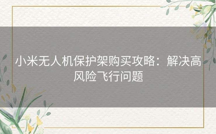 小米无人机保护架购买攻略：解决高风险飞行问题