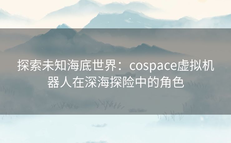 探索未知海底世界：cospace虚拟机器人在深海探险中的角色