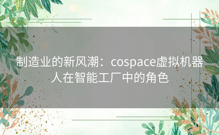 制造业的新风潮：cospace虚拟机器人在智能工厂中的角色