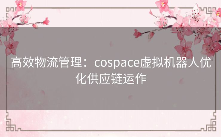 高效物流管理：cospace虚拟机器人优化供应链运作