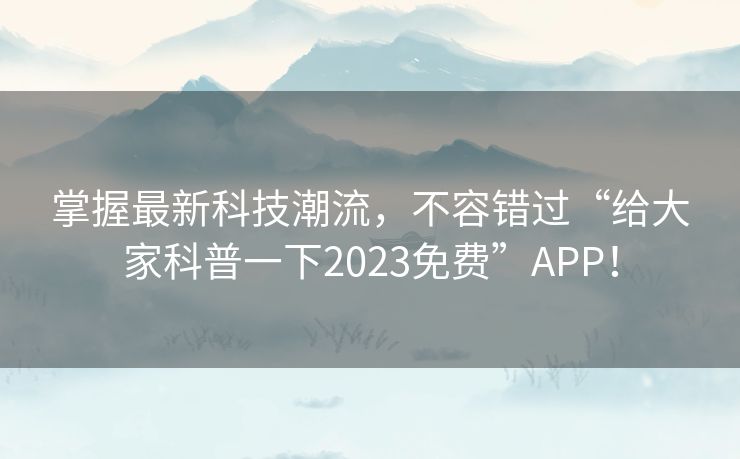 掌握最新科技潮流，不容错过“给大家科普一下2023免费”APP！