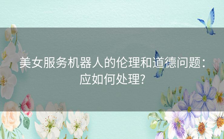 美女服务机器人的伦理和道德问题：应如何处理?