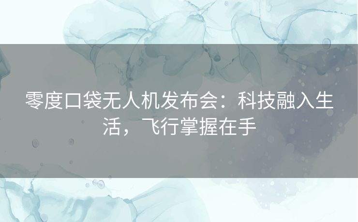 零度口袋无人机发布会：科技融入生活，飞行掌握在手