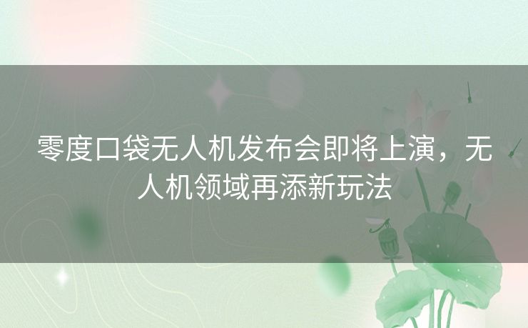 零度口袋无人机发布会即将上演，无人机领域再添新玩法