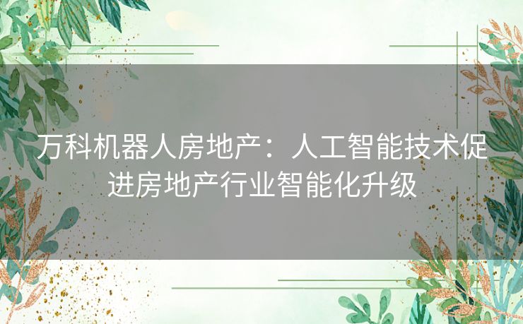 万科机器人房地产：人工智能技术促进房地产行业智能化升级